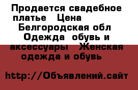 Продается свадебное платье › Цена ­ 20 000 - Белгородская обл. Одежда, обувь и аксессуары » Женская одежда и обувь   